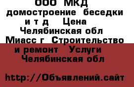 ООО “МКД“- домостроение, беседки, и т.д. › Цена ­ 1 - Челябинская обл., Миасс г. Строительство и ремонт » Услуги   . Челябинская обл.